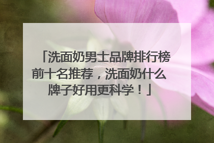 洗面奶男士品牌排行榜前十名推荐，洗面奶什么牌子好用更科学！